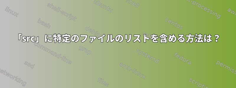 「src」に特定のファイルのリストを含める方法は？