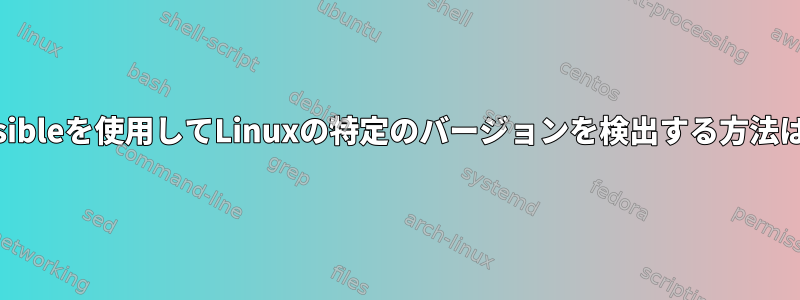 ansibleを使用してLinuxの特定のバージョンを検出する方法は？