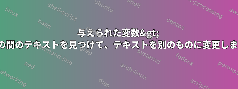 与えられた変数&gt; &lt;の間のテキストを見つけて、テキストを別のものに変更します。