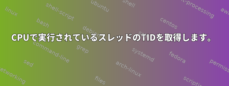 CPUで実行されているスレッドのTIDを取得します。