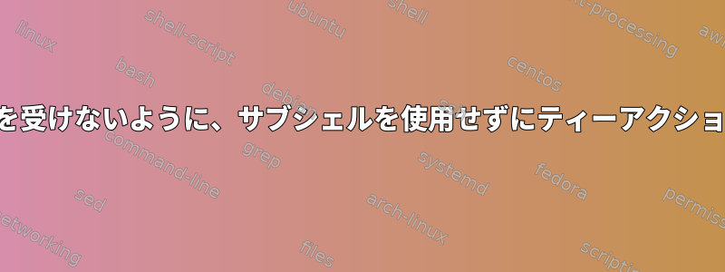 変数の範囲が影響を受けないように、サブシェルを使用せずにティーアクションを複製します。