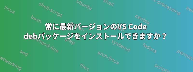 常に最新バージョンのVS Code debパッケージをインストールできますか？