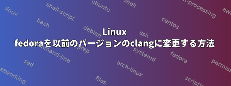 Linux fedoraを以前のバージョンのclangに変更する方法