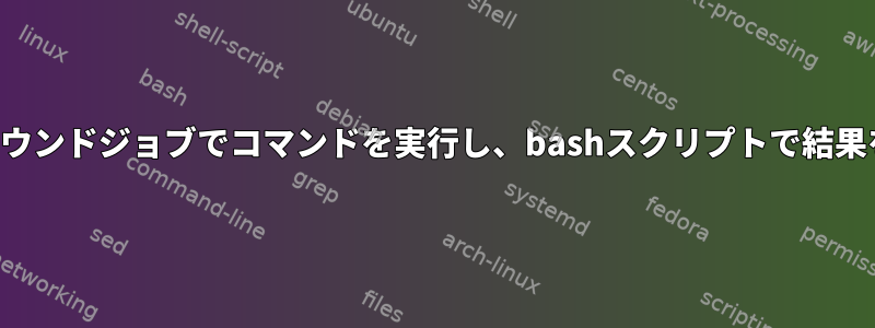 バックグラウンドジョブでコマンドを実行し、bashスクリプトで結果を待つ方法