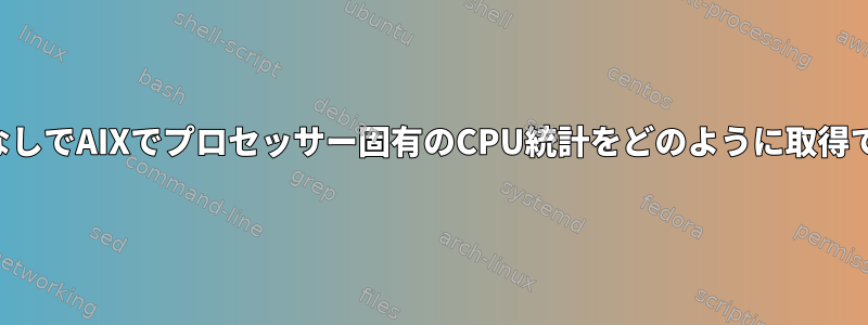 ルート権限なしでAIXでプロセッサー固有のCPU統計をどのように取得できますか？