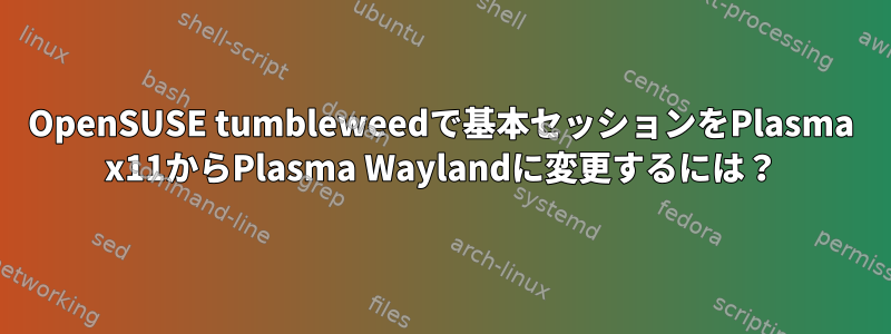 OpenSUSE tumbleweedで基本セッションをPlasma x11からPlasma Waylandに変更するには？