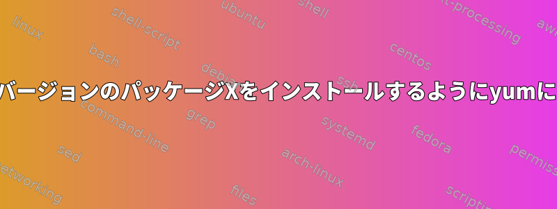 リストされていない特定のバージョンのパッケージXをインストールするようにyumにどのように指示しますか？