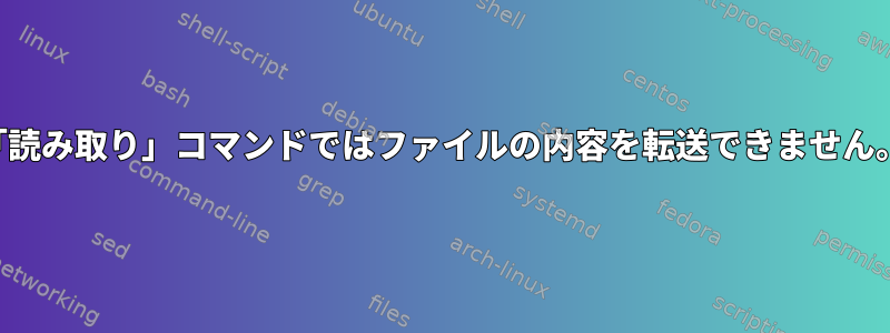 「読み取り」コマンドではファイルの内容を転送できません。