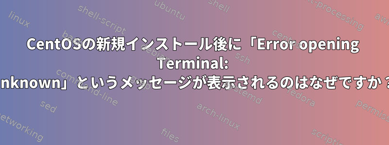 CentOSの新規インストール後に「Error opening Terminal: Unknown」というメッセージが表示されるのはなぜですか？