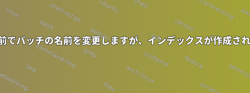 同じ名前でバッチの名前を変更しますが、インデックスが作成されます。