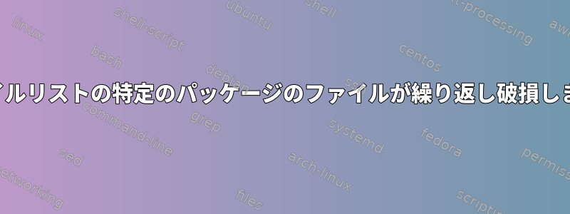 ファイルリストの特定のパッケージのファイルが繰り返し破損します。