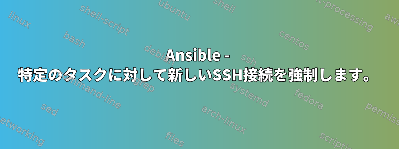 Ansible - 特定のタスクに対して新しいSSH接続を強制します。