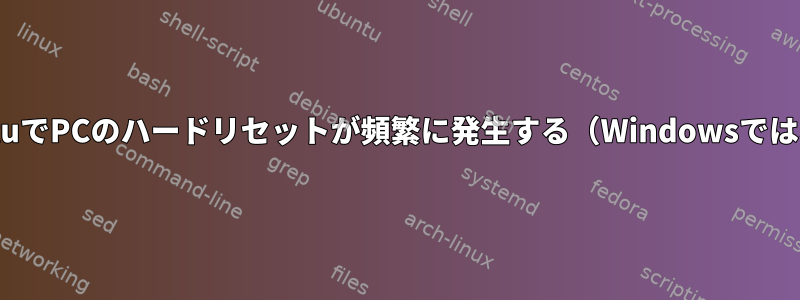 UbuntuでPCのハードリセットが頻繁に発生する（Windowsではない）