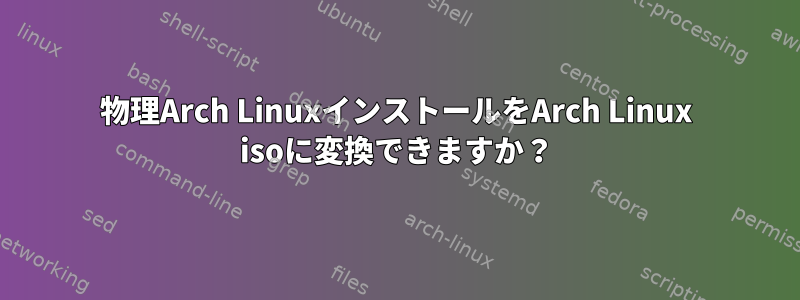 物理Arch LinuxインストールをArch Linux isoに変換できますか？