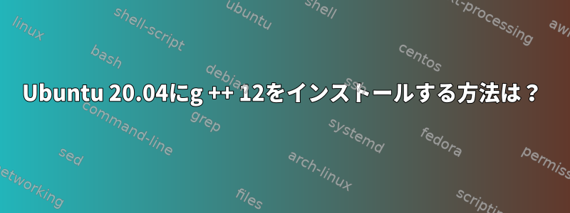 Ubuntu 20.04にg ++ 12をインストールする方法は？