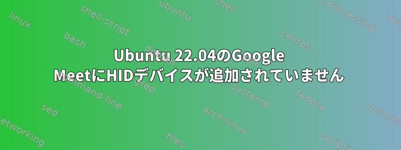 Ubuntu 22.04のGoogle MeetにHIDデバイスが追加されていません