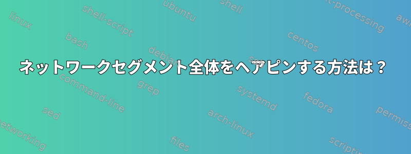 ネットワークセグメント全体をヘアピンする方法は？