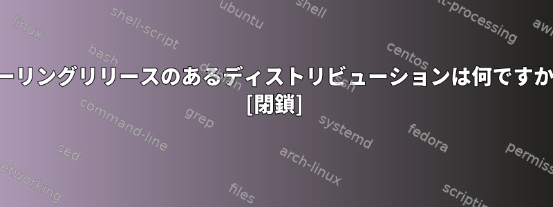 ローリングリリースのあるディストリビューションは何ですか？ [閉鎖]