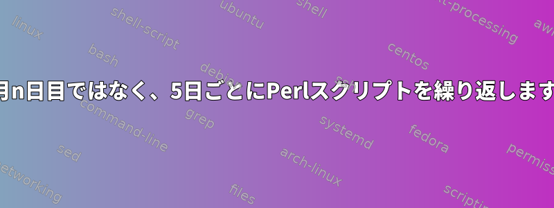 毎月n日目ではなく、5日ごとにPerlスクリプトを繰り返します。