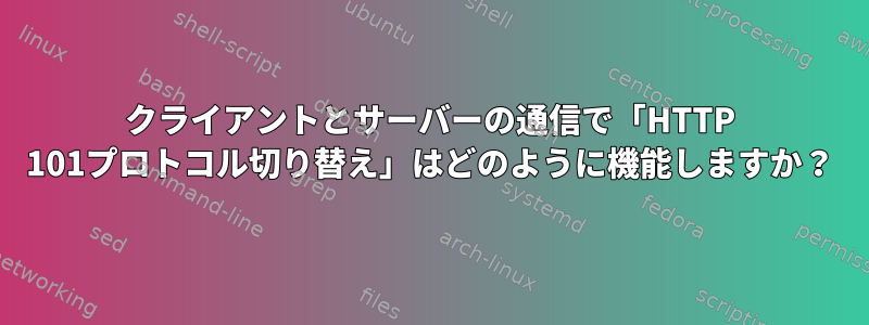 クライアントとサーバーの通信で「HTTP 101プロトコル切り替え」はどのように機能しますか？