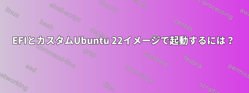 EFIとカスタムUbuntu 22イメージで起動するには？