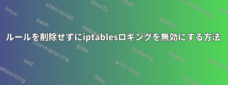 ルールを削除せずにiptablesロギングを無効にする方法