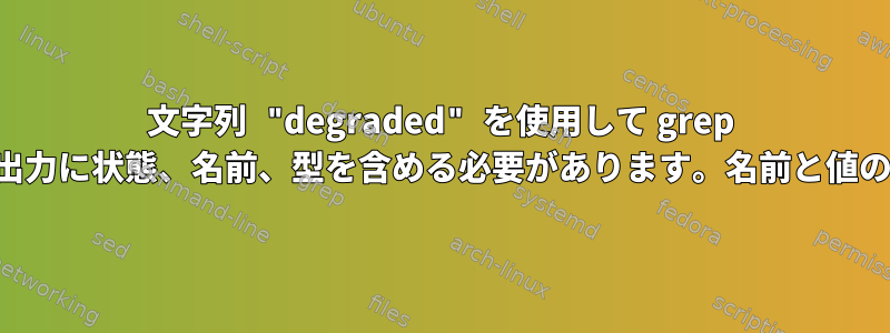 文字列 "degraded" を使用して grep を実行し、出力に状態、名前、型を含める必要があります。名前と値のペア形式。