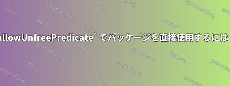 `allowUnfreePredicate`でパッケージを直接使用するには？