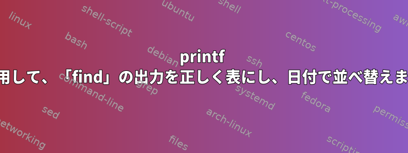 printf を使用して、「find」の出力を正しく表にし、日付で並べ替えます。