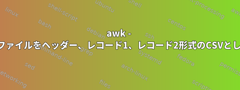 awk - ヘッダーのないファイルをヘッダー、レコード1、レコード2形式のCSVとして処理します。