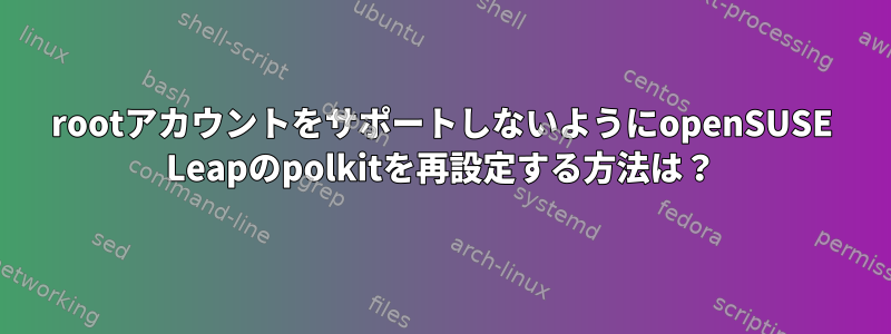 rootアカウントをサポートしないようにopenSUSE Leapのpolkitを再設定する方法は？