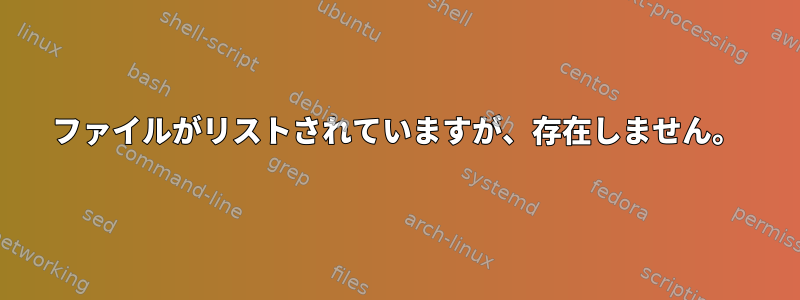 ファイルがリストされていますが、存在しません。