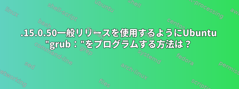 5.15.0.50一般リリースを使用するようにUbuntu "grub："をプログラムする方法は？