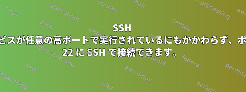 SSH サービスが任意の高ポートで実行されているにもかかわらず、ポート 22 に SSH で接続できます。