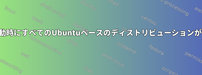 2回目の起動時にすべてのUbuntuベースのディストリビューションが停止する