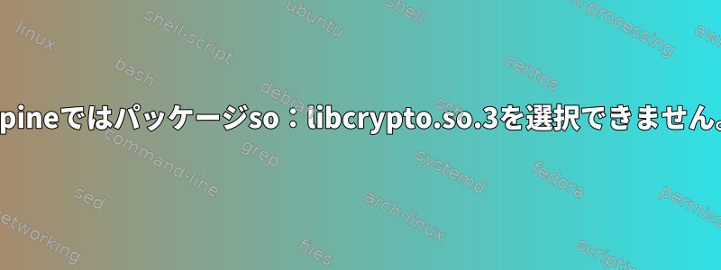 Alpineではパッケージso：libcrypto.so.3を選択できません。