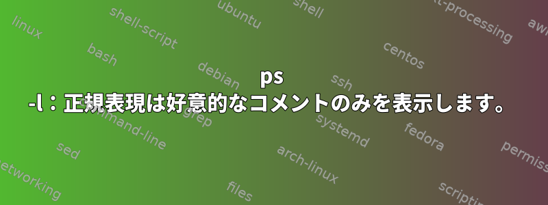 ps -l：正規表現は好意的なコメントのみを表示します。