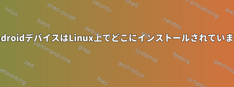 私のAndroidデバイスはLinux上でどこにインストールされていますか？