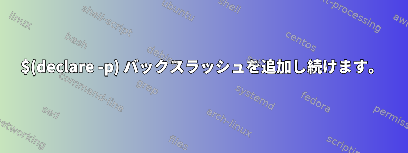 $(declare -p) バックスラッシュを追加し続けます。