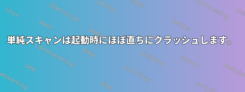 単純スキャンは起動時にほぼ直ちにクラッシュします。