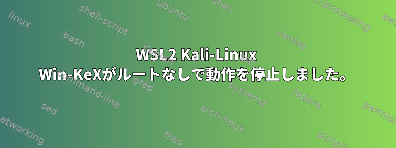 WSL2 Kali-Linux Win-KeXがルートなしで動作を停止しました。