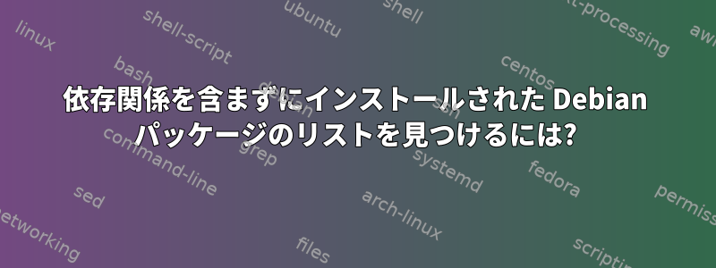 依存関係を含まずにインストールされた Debian パッケージのリストを見つけるには?