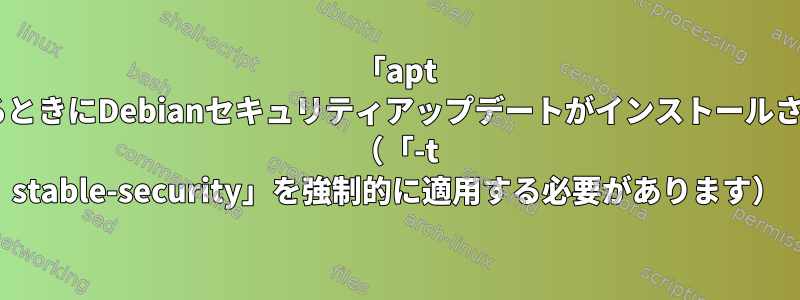 「apt update」を使用しているときにDebianセキュリティアップデートがインストールされないのはなぜですか？ （「-t stable-security」を強制的に適用する必要があります）