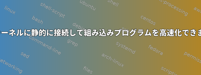 Linuxカーネルに静的に接続して組み込みプログラムを高速化できますか？