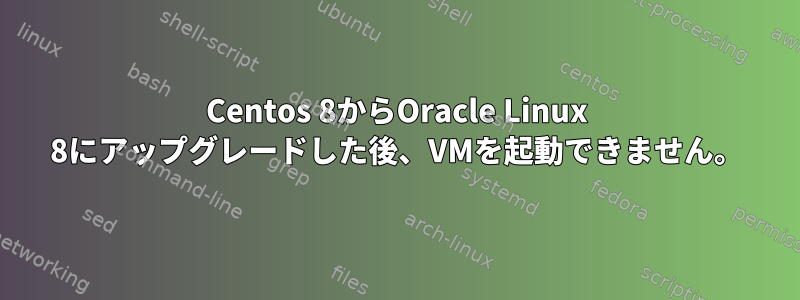 Centos 8からOracle Linux 8にアップグレードした後、VMを起動できません。