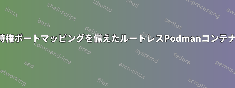 特権ポートマッピングを備えたルートレスPodmanコンテナ