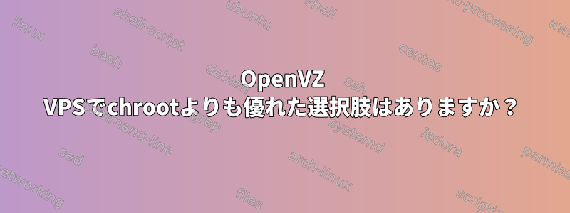 OpenVZ VPSでchrootよりも優れた選択肢はありますか？