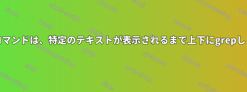 Unixコマンドは、特定のテキストが表示されるまで上下にgrepします。