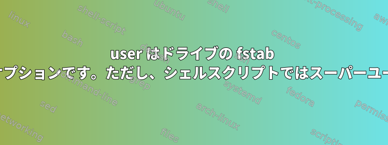 user はドライブの fstab で指定されたマウントオプションです。ただし、シェルスクリプトではスーパーユーザー権限が必要です。