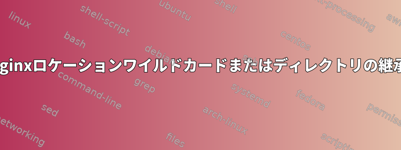 nginxロケーションワイルドカードまたはディレクトリの継承